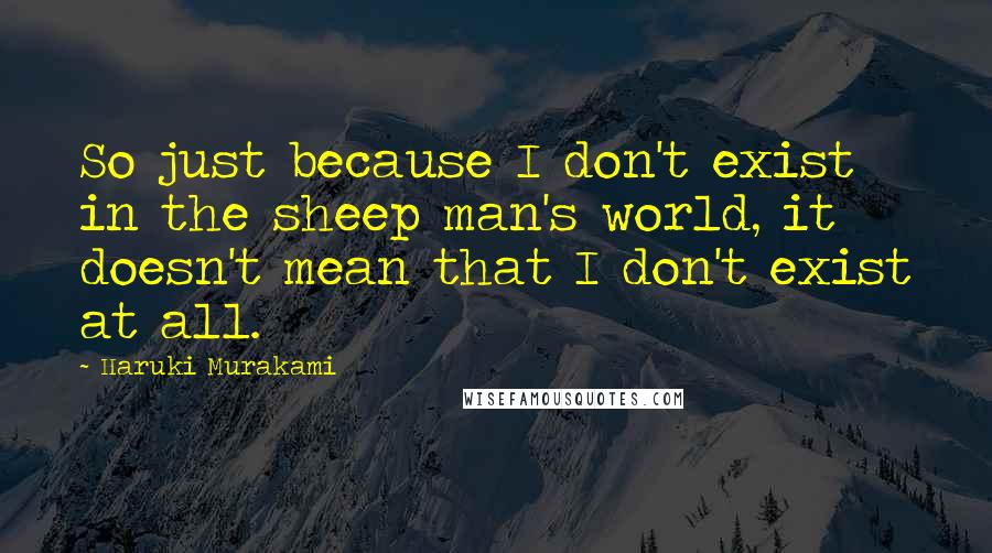 Haruki Murakami Quotes: So just because I don't exist in the sheep man's world, it doesn't mean that I don't exist at all.