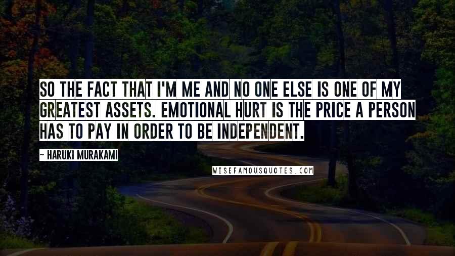 Haruki Murakami Quotes: So the fact that I'm me and no one else is one of my greatest assets. Emotional hurt is the price a person has to pay in order to be independent.