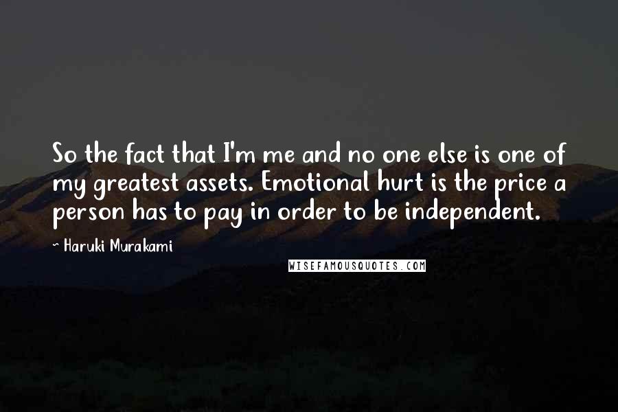 Haruki Murakami Quotes: So the fact that I'm me and no one else is one of my greatest assets. Emotional hurt is the price a person has to pay in order to be independent.