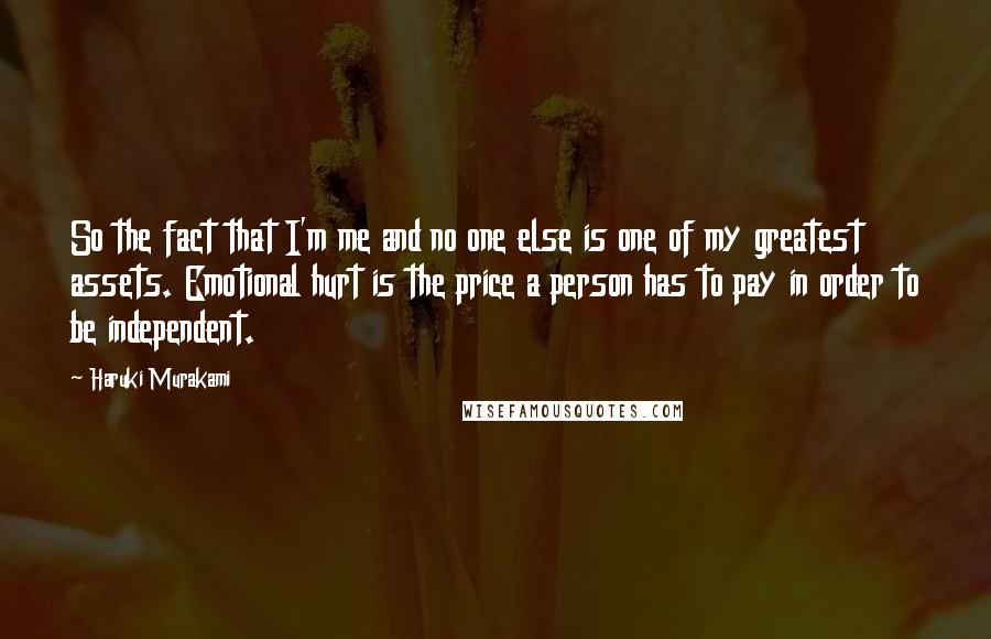 Haruki Murakami Quotes: So the fact that I'm me and no one else is one of my greatest assets. Emotional hurt is the price a person has to pay in order to be independent.