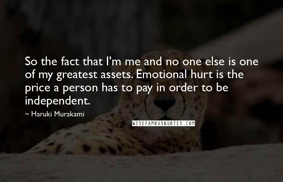 Haruki Murakami Quotes: So the fact that I'm me and no one else is one of my greatest assets. Emotional hurt is the price a person has to pay in order to be independent.