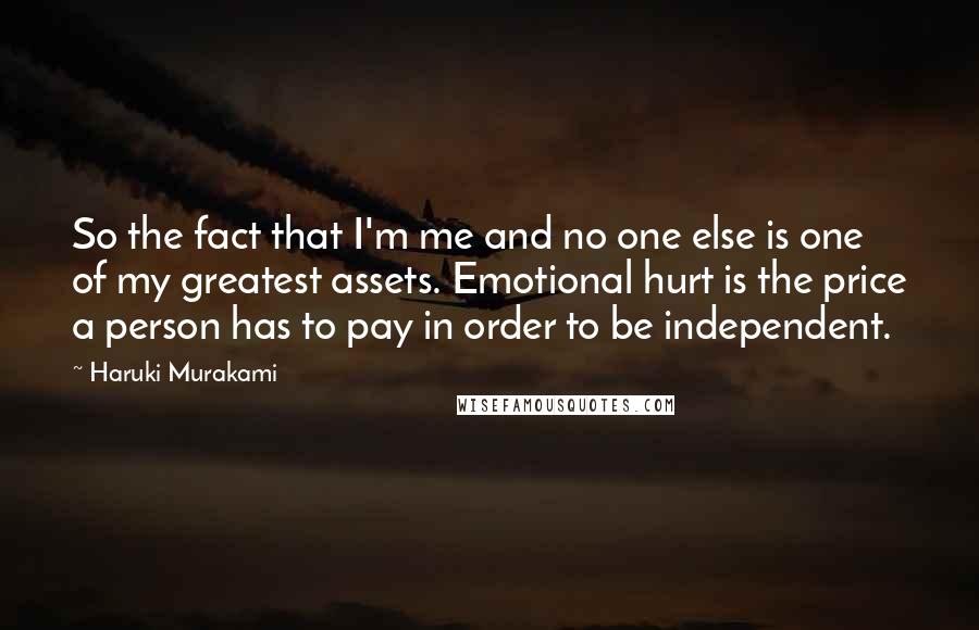 Haruki Murakami Quotes: So the fact that I'm me and no one else is one of my greatest assets. Emotional hurt is the price a person has to pay in order to be independent.