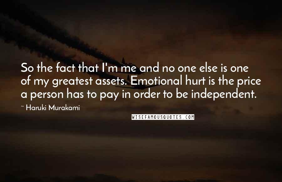 Haruki Murakami Quotes: So the fact that I'm me and no one else is one of my greatest assets. Emotional hurt is the price a person has to pay in order to be independent.