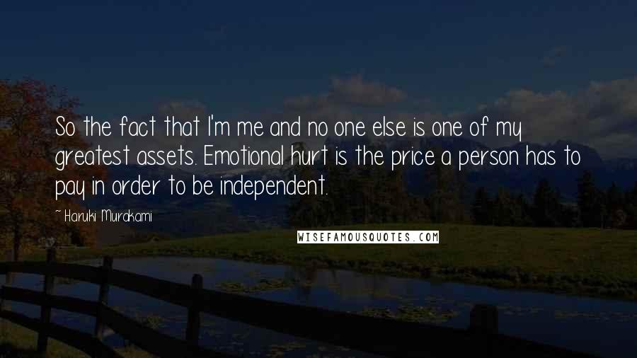 Haruki Murakami Quotes: So the fact that I'm me and no one else is one of my greatest assets. Emotional hurt is the price a person has to pay in order to be independent.