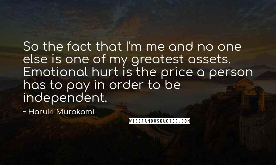 Haruki Murakami Quotes: So the fact that I'm me and no one else is one of my greatest assets. Emotional hurt is the price a person has to pay in order to be independent.