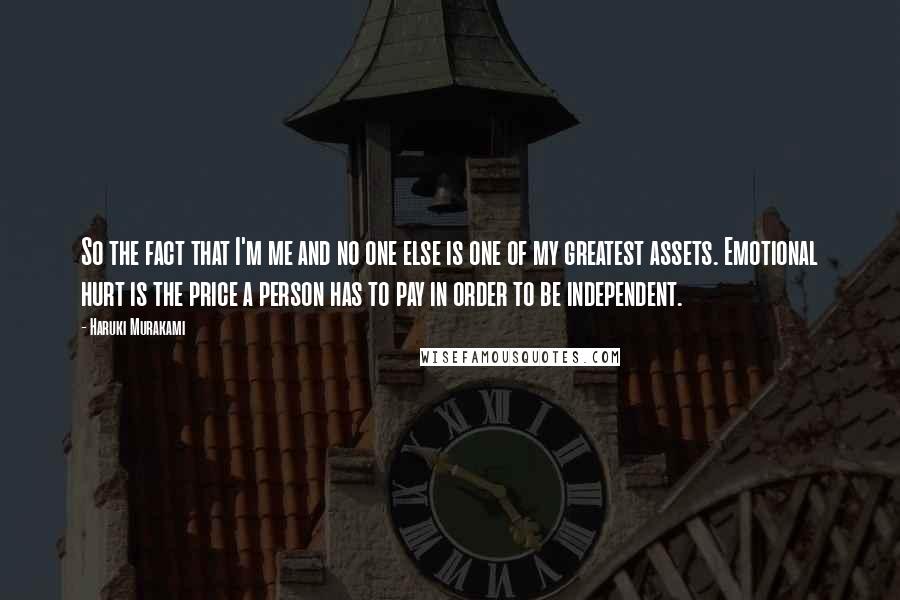 Haruki Murakami Quotes: So the fact that I'm me and no one else is one of my greatest assets. Emotional hurt is the price a person has to pay in order to be independent.