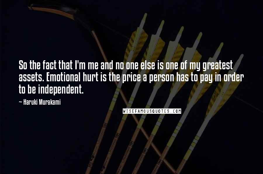 Haruki Murakami Quotes: So the fact that I'm me and no one else is one of my greatest assets. Emotional hurt is the price a person has to pay in order to be independent.