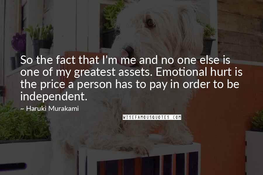 Haruki Murakami Quotes: So the fact that I'm me and no one else is one of my greatest assets. Emotional hurt is the price a person has to pay in order to be independent.