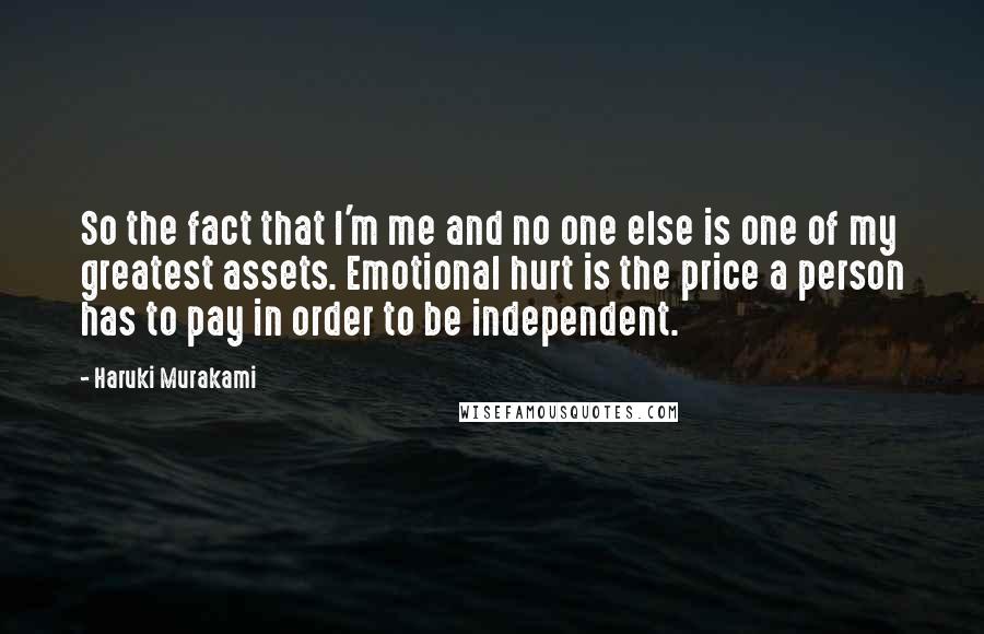 Haruki Murakami Quotes: So the fact that I'm me and no one else is one of my greatest assets. Emotional hurt is the price a person has to pay in order to be independent.