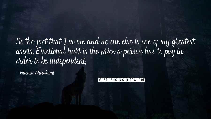 Haruki Murakami Quotes: So the fact that I'm me and no one else is one of my greatest assets. Emotional hurt is the price a person has to pay in order to be independent.