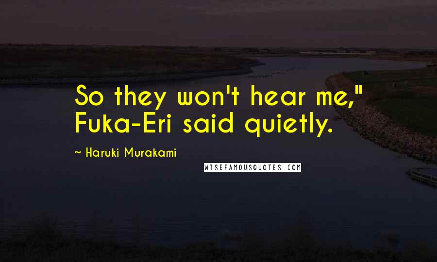 Haruki Murakami Quotes: So they won't hear me," Fuka-Eri said quietly.