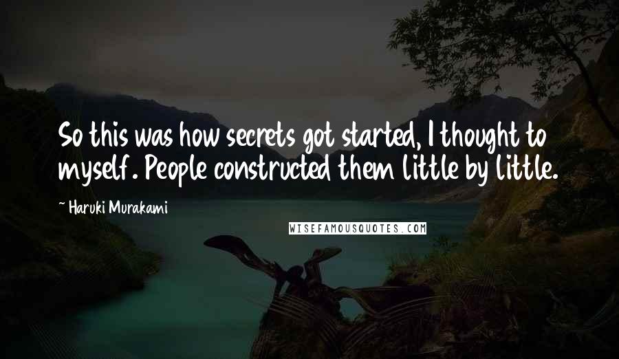 Haruki Murakami Quotes: So this was how secrets got started, I thought to myself. People constructed them little by little.