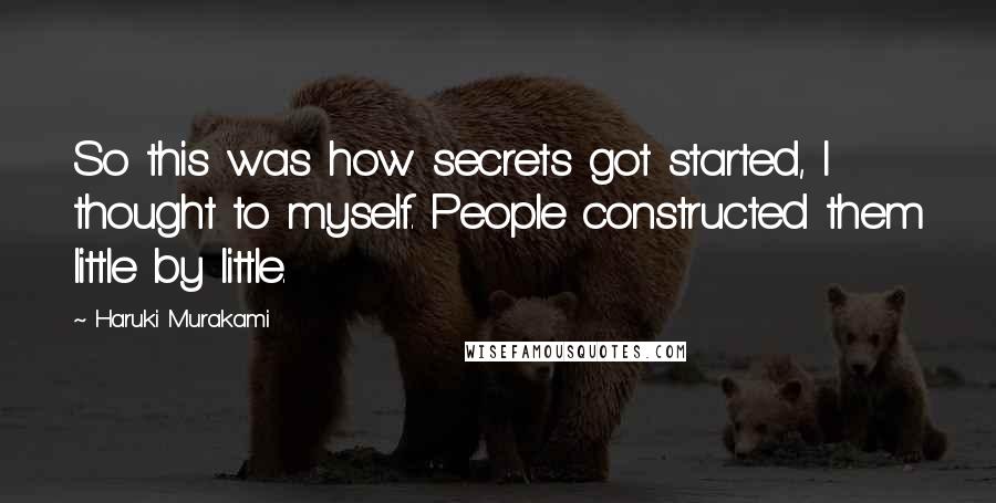 Haruki Murakami Quotes: So this was how secrets got started, I thought to myself. People constructed them little by little.