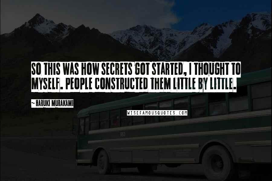 Haruki Murakami Quotes: So this was how secrets got started, I thought to myself. People constructed them little by little.