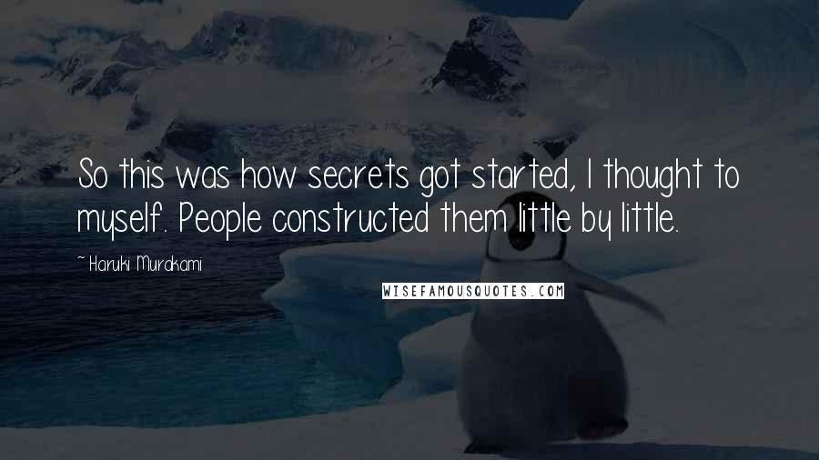 Haruki Murakami Quotes: So this was how secrets got started, I thought to myself. People constructed them little by little.