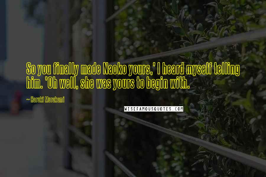 Haruki Murakami Quotes: So you finally made Naoko yours,' I heard myself telling him. 'Oh well, she was yours to begin with.