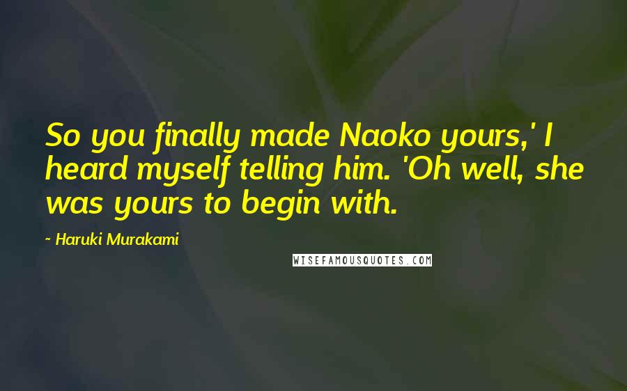 Haruki Murakami Quotes: So you finally made Naoko yours,' I heard myself telling him. 'Oh well, she was yours to begin with.