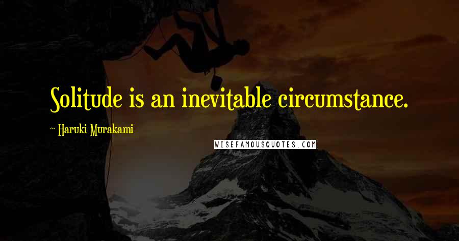 Haruki Murakami Quotes: Solitude is an inevitable circumstance.