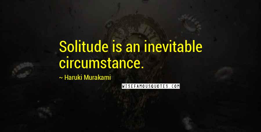 Haruki Murakami Quotes: Solitude is an inevitable circumstance.