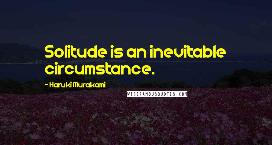 Haruki Murakami Quotes: Solitude is an inevitable circumstance.