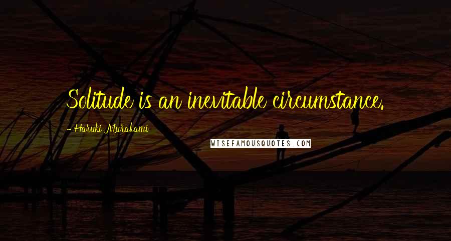 Haruki Murakami Quotes: Solitude is an inevitable circumstance.