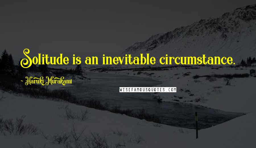 Haruki Murakami Quotes: Solitude is an inevitable circumstance.