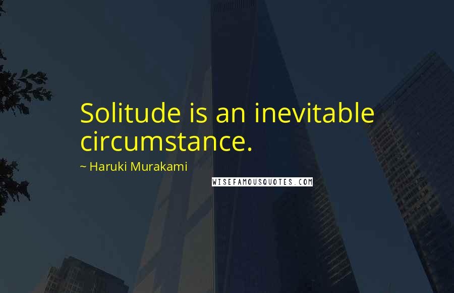 Haruki Murakami Quotes: Solitude is an inevitable circumstance.