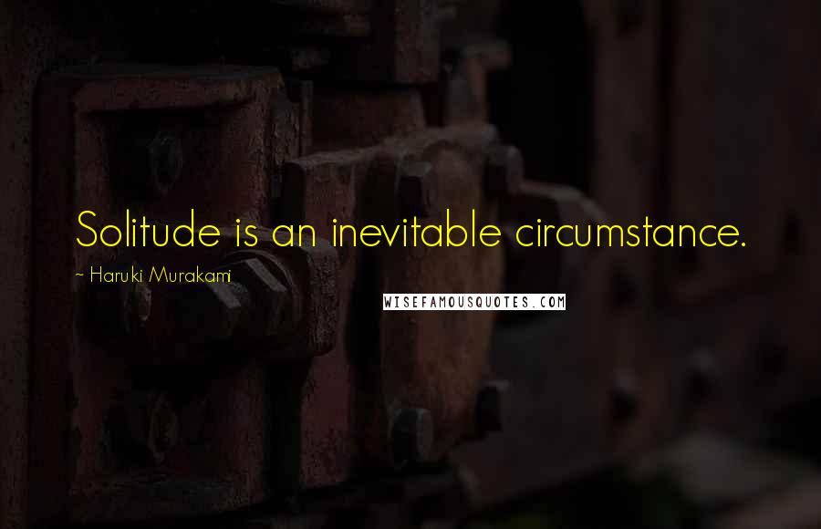 Haruki Murakami Quotes: Solitude is an inevitable circumstance.