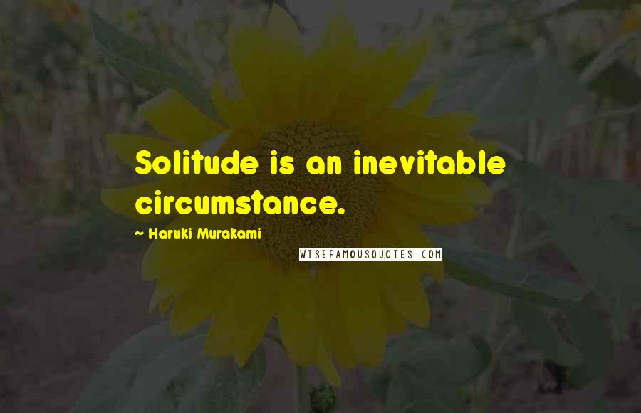 Haruki Murakami Quotes: Solitude is an inevitable circumstance.