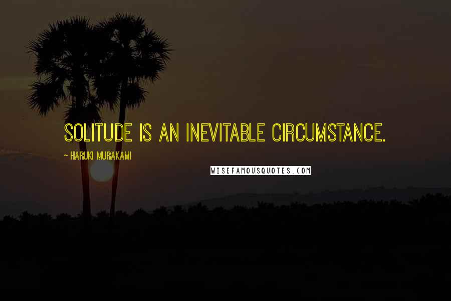 Haruki Murakami Quotes: Solitude is an inevitable circumstance.