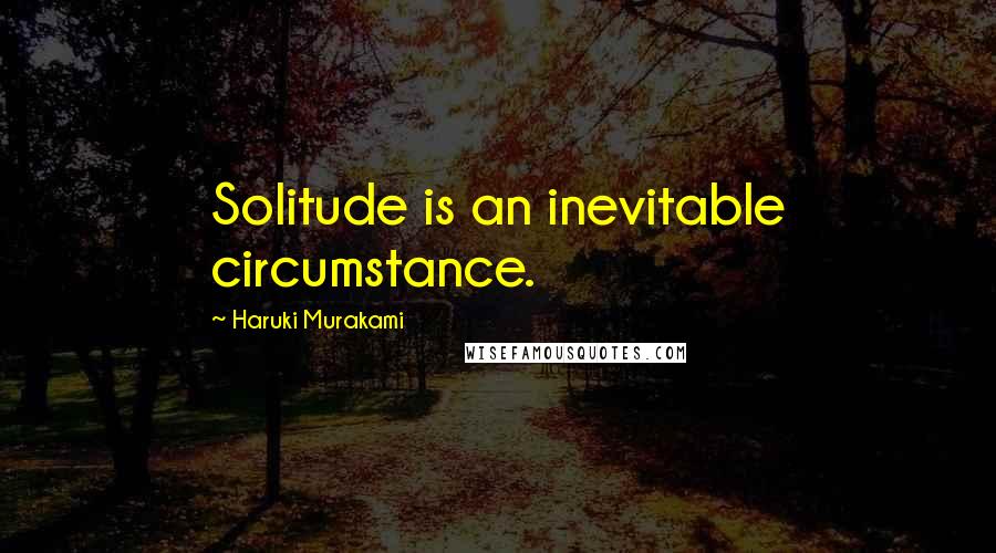 Haruki Murakami Quotes: Solitude is an inevitable circumstance.