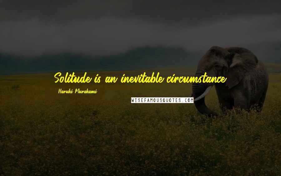 Haruki Murakami Quotes: Solitude is an inevitable circumstance.