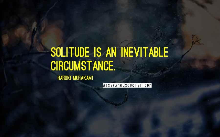 Haruki Murakami Quotes: Solitude is an inevitable circumstance.