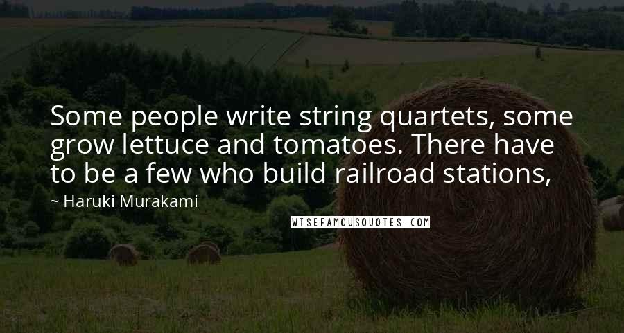 Haruki Murakami Quotes: Some people write string quartets, some grow lettuce and tomatoes. There have to be a few who build railroad stations,