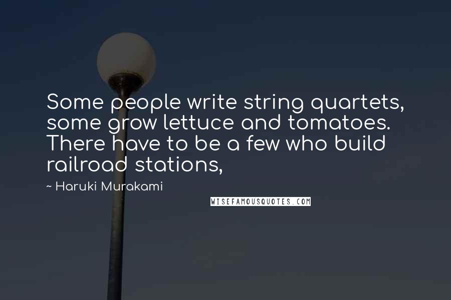 Haruki Murakami Quotes: Some people write string quartets, some grow lettuce and tomatoes. There have to be a few who build railroad stations,