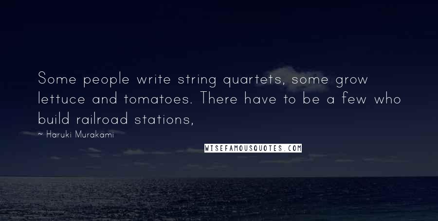 Haruki Murakami Quotes: Some people write string quartets, some grow lettuce and tomatoes. There have to be a few who build railroad stations,