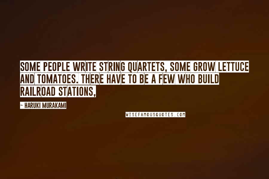 Haruki Murakami Quotes: Some people write string quartets, some grow lettuce and tomatoes. There have to be a few who build railroad stations,