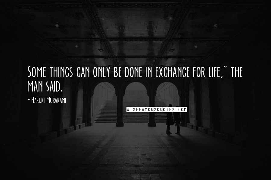 Haruki Murakami Quotes: Some things can only be done in exchange for life," the man said.