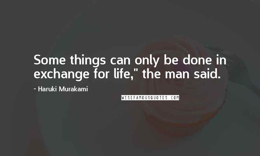 Haruki Murakami Quotes: Some things can only be done in exchange for life," the man said.