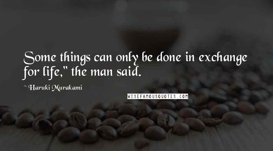 Haruki Murakami Quotes: Some things can only be done in exchange for life," the man said.