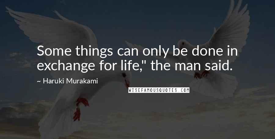 Haruki Murakami Quotes: Some things can only be done in exchange for life," the man said.