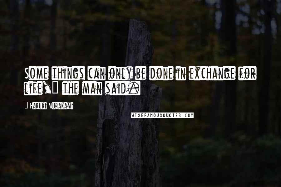 Haruki Murakami Quotes: Some things can only be done in exchange for life," the man said.