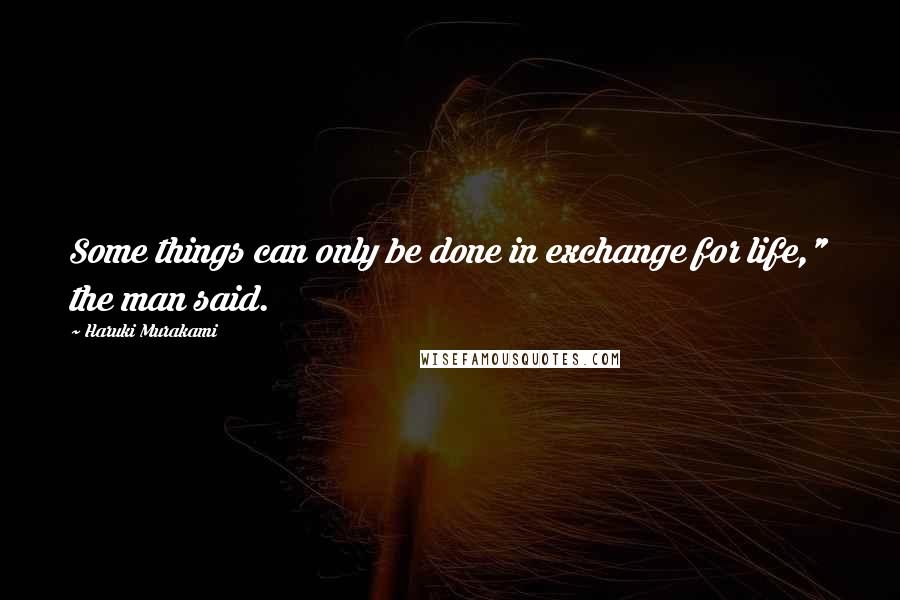 Haruki Murakami Quotes: Some things can only be done in exchange for life," the man said.