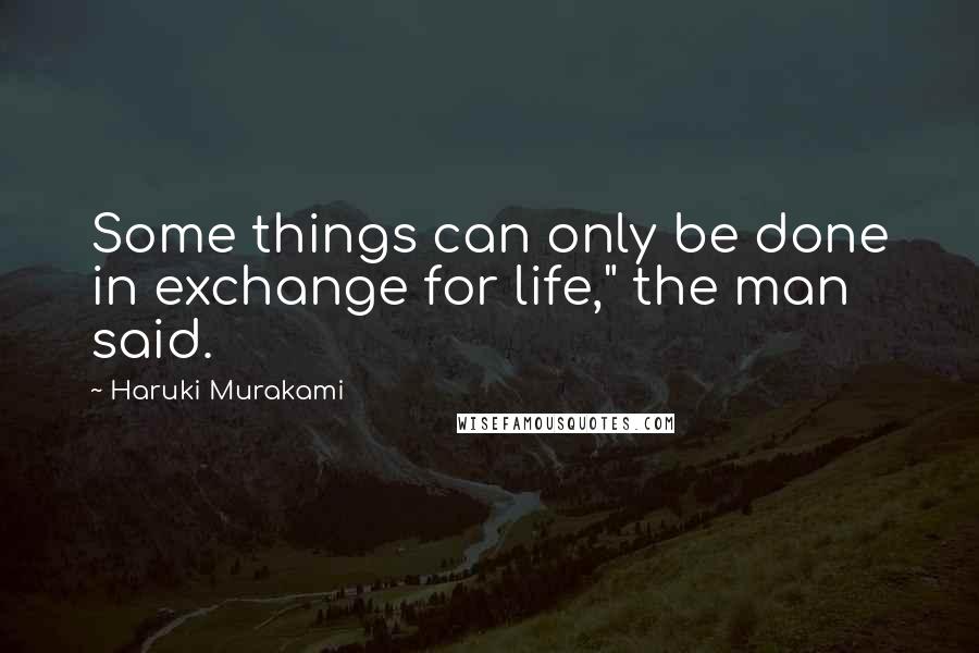 Haruki Murakami Quotes: Some things can only be done in exchange for life," the man said.