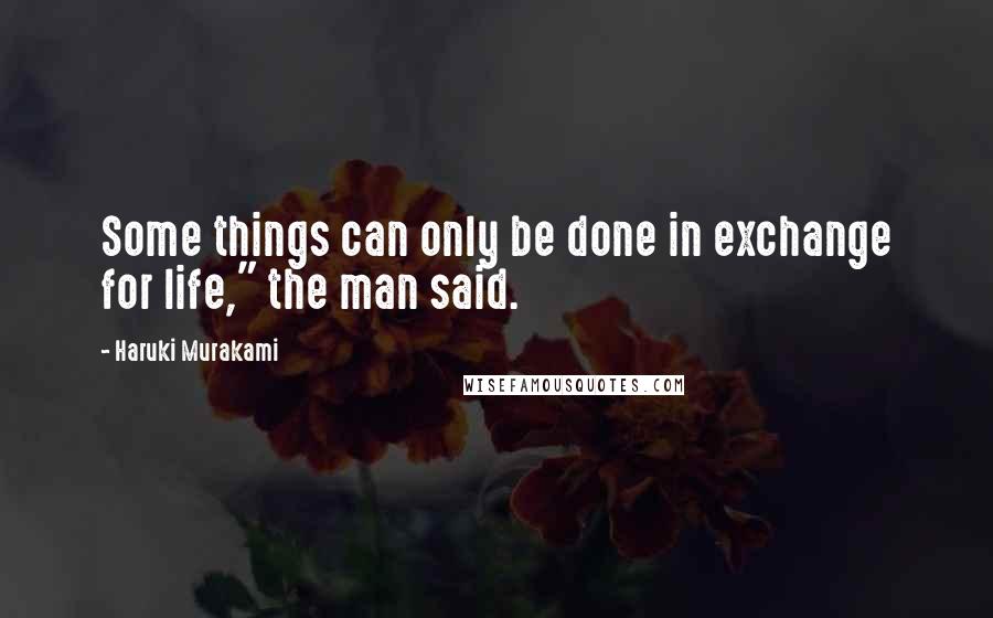 Haruki Murakami Quotes: Some things can only be done in exchange for life," the man said.