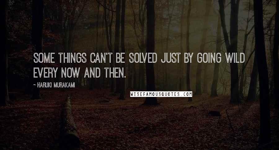 Haruki Murakami Quotes: Some things can't be solved just by going wild every now and then.