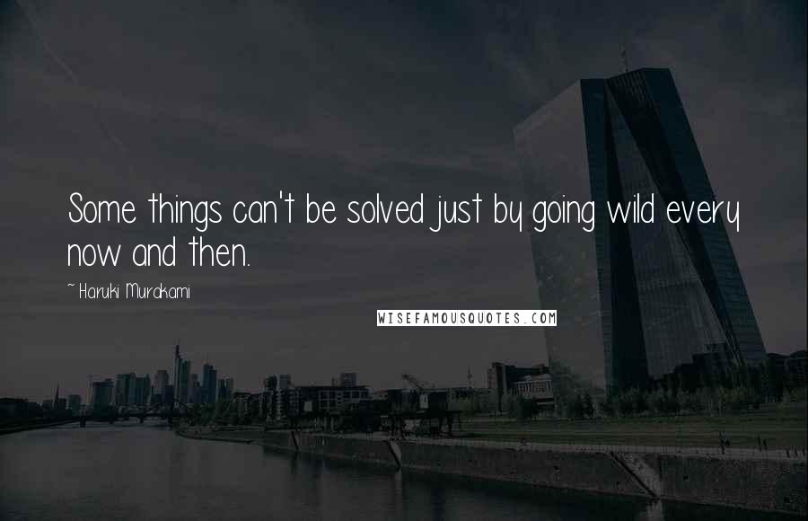 Haruki Murakami Quotes: Some things can't be solved just by going wild every now and then.