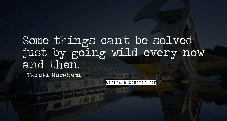 Haruki Murakami Quotes: Some things can't be solved just by going wild every now and then.