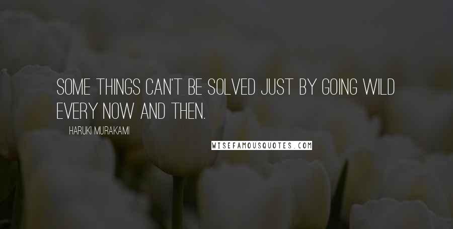 Haruki Murakami Quotes: Some things can't be solved just by going wild every now and then.