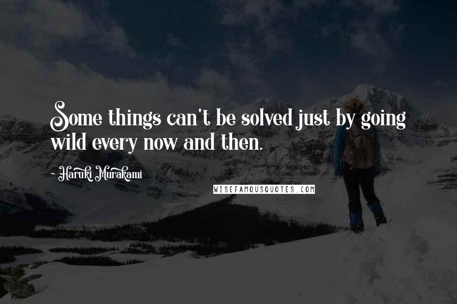 Haruki Murakami Quotes: Some things can't be solved just by going wild every now and then.